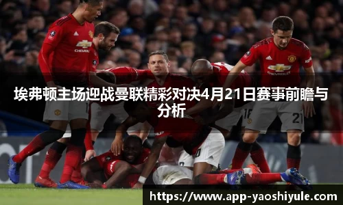 埃弗顿主场迎战曼联精彩对决4月21日赛事前瞻与分析